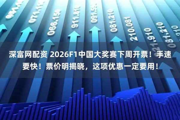 深富网配资 2026F1中国大奖赛下周开票！手速要快！票价明揭晓，这项优惠一定要用！