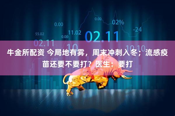 牛金所配资 今局地有雾,周末冲刺入冬;流感疫苗还要不要打?医生:要打