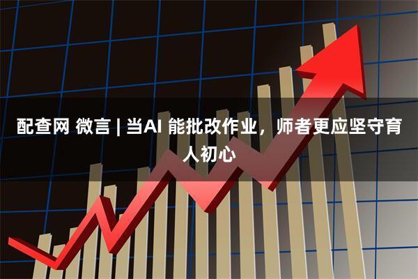 配查网 微言 | 当AI 能批改作业,师者更应坚守育人初心