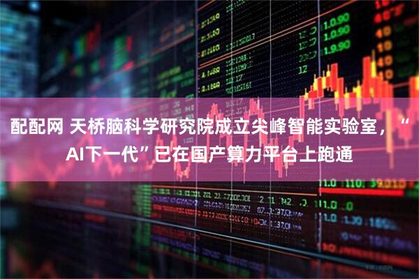 配配网 天桥脑科学研究院成立尖峰智能实验室,“AI下一代”已在国产算力平台上跑通