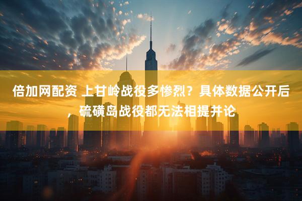 倍加网配资 上甘岭战役多惨烈？具体数据公开后，硫磺岛战役都无法相提并论