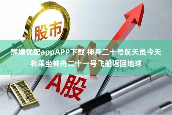 辉煌优配appAPP下载 神舟二十号航天员今天将乘坐神舟二十一号飞船返回地球