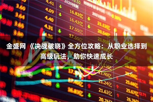 金盛网 《决战破晓》全方位攻略：从职业选择到高级玩法，助你快速成长