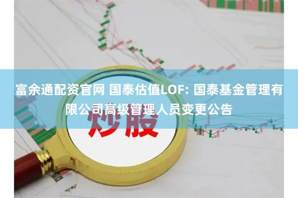 富余通配资官网 国泰估值LOF: 国泰基金管理有限公司高级管理人员变更公告