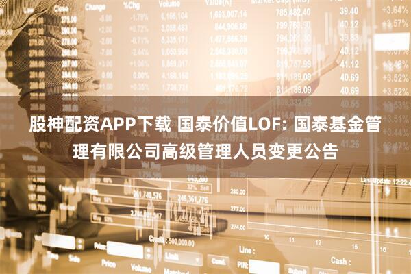 股神配资APP下载 国泰价值LOF: 国泰基金管理有限公司高级管理人员变更公告