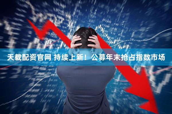 天载配资官网 持续上新！公募年末抢占指数市场