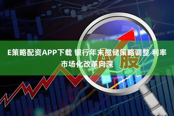 E策略配资APP下载 银行年末揽储策略调整 利率市场化改革向深