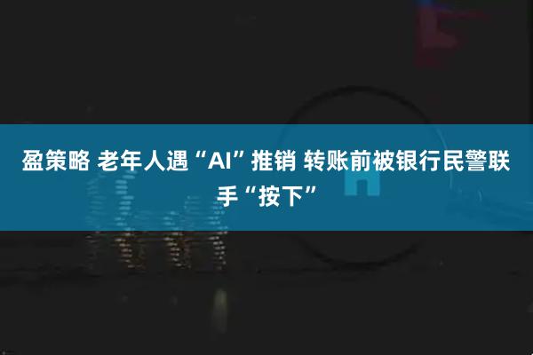 盈策略 老年人遇“AI”推销 转账前被银行民警联手“按下”
