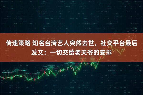 传速策略 知名台湾艺人突然去世，社交平台最后发文：一切交给老天爷的安排