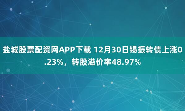盐城股票配资网APP下载 12月30日锡振转债上涨0.23%，转股溢价率48.97%