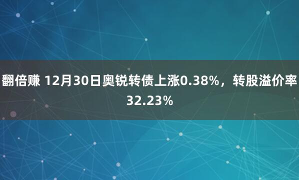 翻倍赚 12月30日奥锐转债上涨0.38%，转股溢价率32.23%