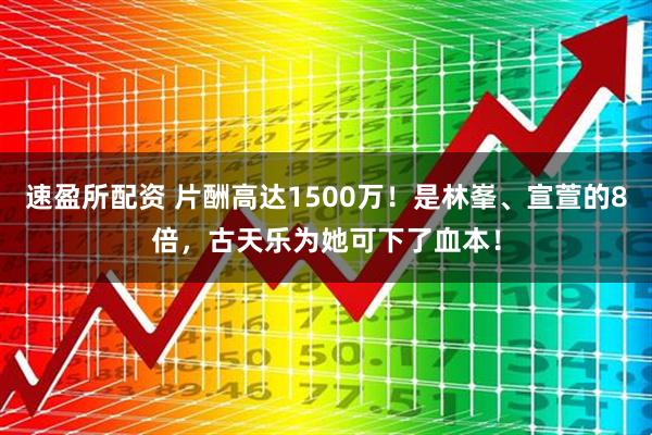 速盈所配资 片酬高达1500万！是林峯、宣萱的8倍，古天乐为她可下了血本！