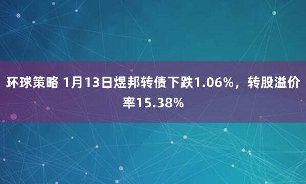 环球策略 1月13日煜邦转债下跌1.06%，转股溢价率15.38%