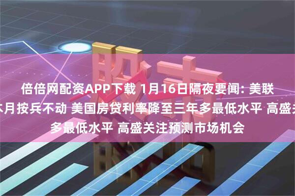 倍倍网配资APP下载 1月16日隔夜要闻: 美联储官员暗示支持本月按兵不动 美国房贷利率降至三年多最低水平 高盛关注预测市场机会