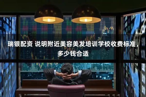 瑞银配资 说明附近美容美发培训学校收费标准，多少钱合适