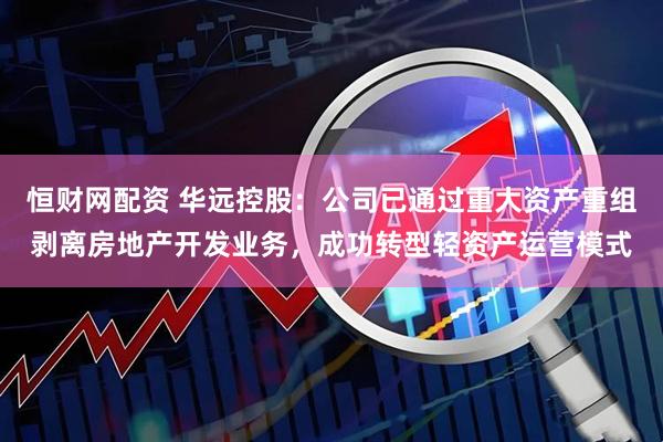 恒财网配资 华远控股：公司已通过重大资产重组剥离房地产开发业务，成功转型轻资产运营模式