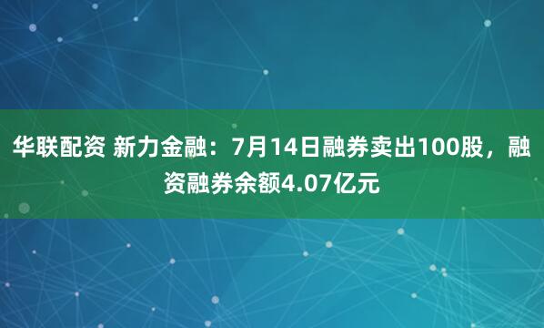 华联配资 新力金融：7月14日融券卖出100股，融资融券余额4.07亿元