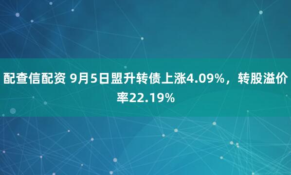 配查信配资 9月5日盟升转债上涨4.09%，转股溢价率22.19%
