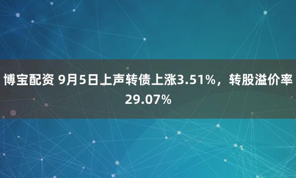 博宝配资 9月5日上声转债上涨3.51%，转股溢价率29.07%